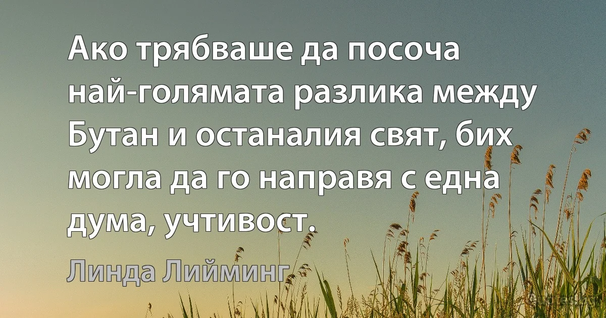 Ако трябваше да посоча най-голямата разлика между Бутан и останалия свят, бих могла да го направя с една дума, учтивост. (Линда Лийминг)