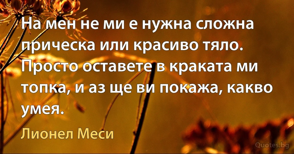 На мен не ми е нужна сложна прическа или красиво тяло. Просто оставете в краката ми топка, и аз ще ви покажа, какво умея. (Лионел Меси)