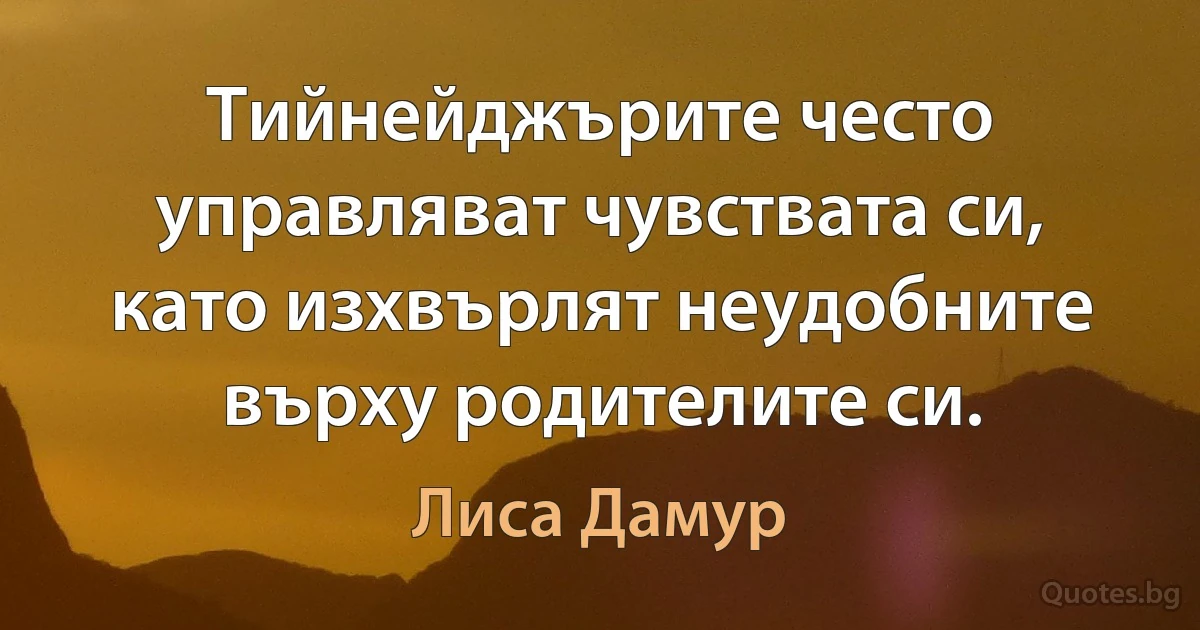 Тийнейджърите често управляват чувствата си, като изхвърлят неудобните върху родителите си. (Лиса Дамур)