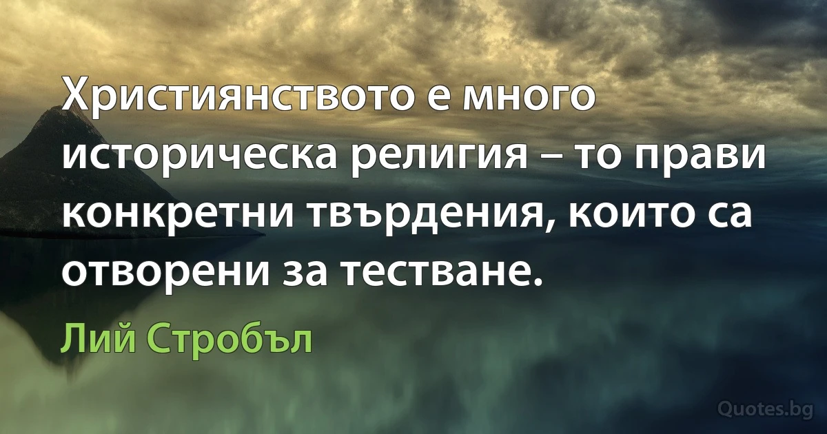 Християнството е много историческа религия – то прави конкретни твърдения, които са отворени за тестване. (Лий Стробъл)