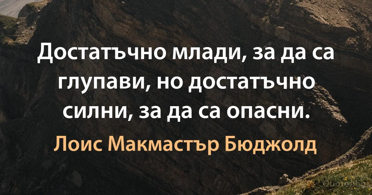 Достатъчно млади, за да са глупави, но достатъчно силни, за да са опасни. (Лоис Макмастър Бюджолд)