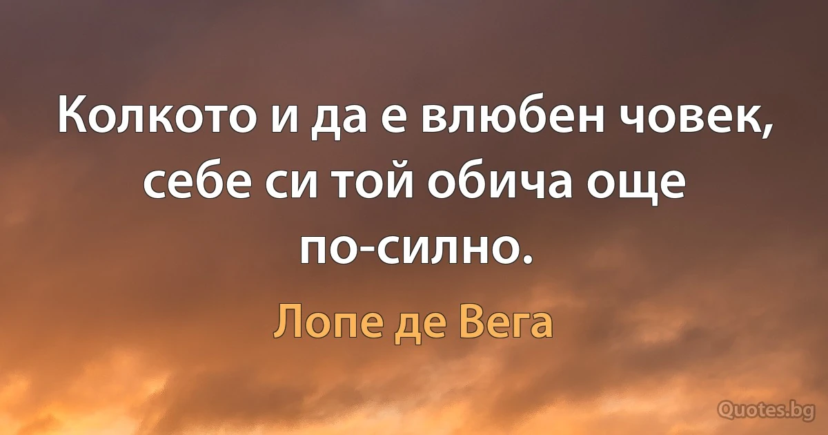 Колкото и да е влюбен човек, себе си той обича още по-силно. (Лопе де Вега)