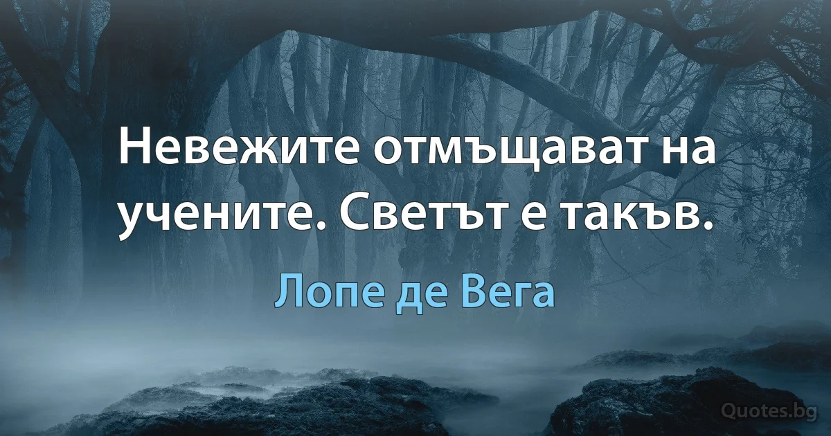 Невежите отмъщават на учените. Светът е такъв. (Лопе де Вега)