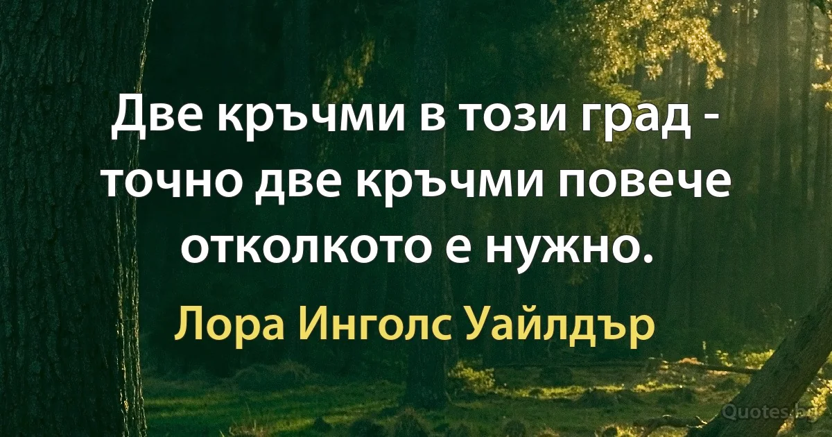 Две кръчми в този град - точно две кръчми повече отколкото е нужно. (Лора Инголс Уайлдър)