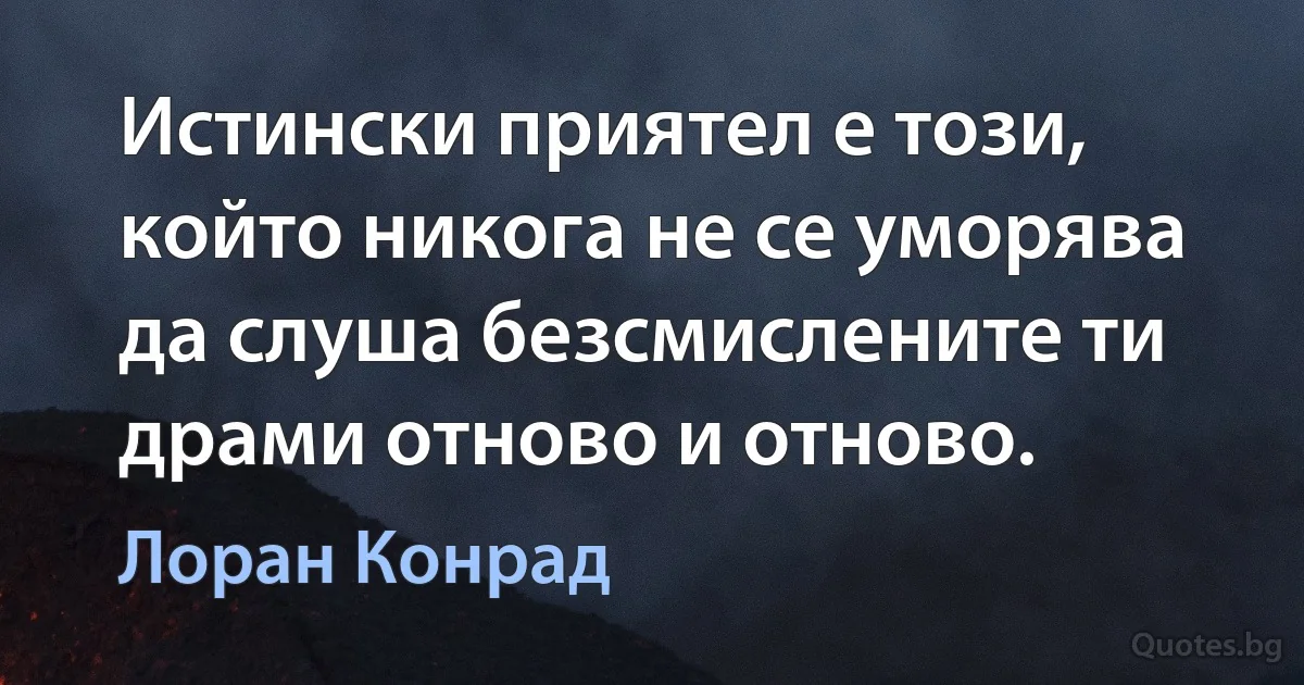 Истински приятел е този, който никога не се уморява да слуша безсмислените ти драми отново и отново. (Лоран Конрад)