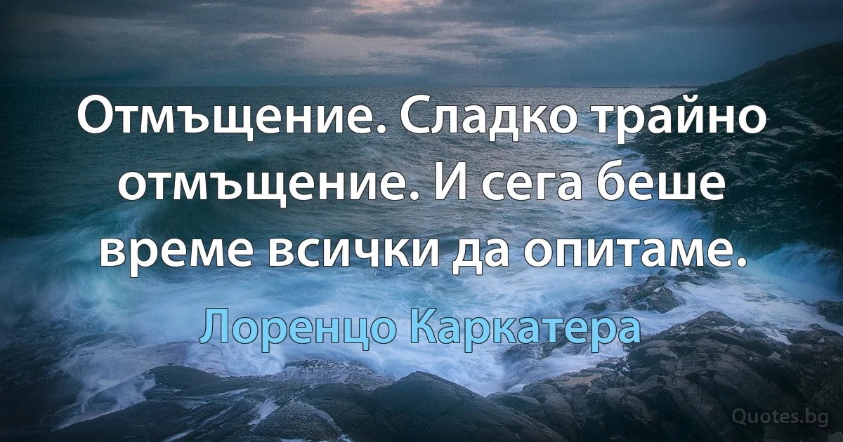 Отмъщение. Сладко трайно отмъщение. И сега беше време всички да опитаме. (Лоренцо Каркатера)