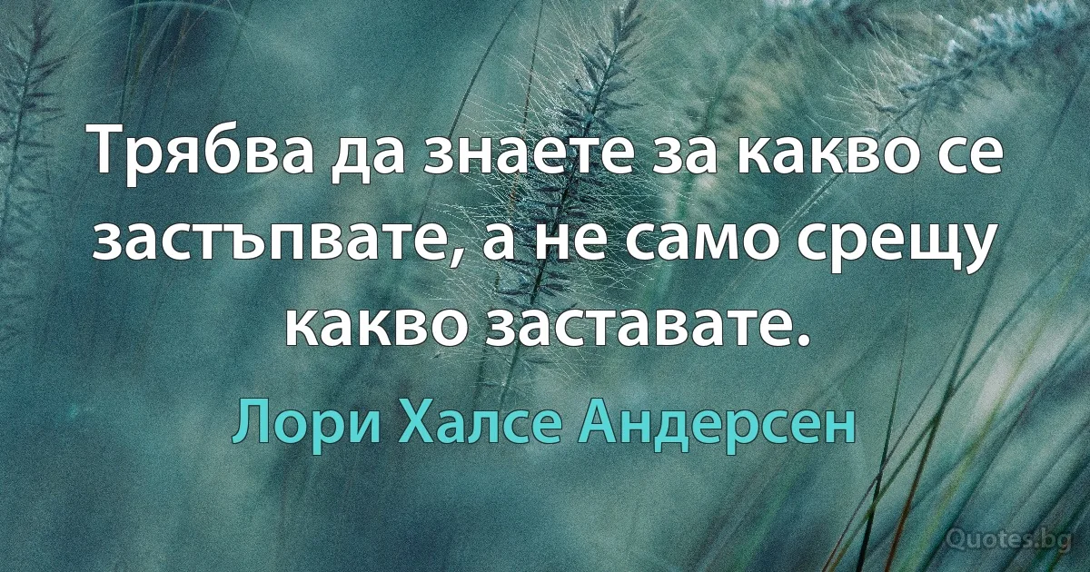 Трябва да знаете за какво се застъпвате, а не само срещу какво заставате. (Лори Халсе Андерсен)