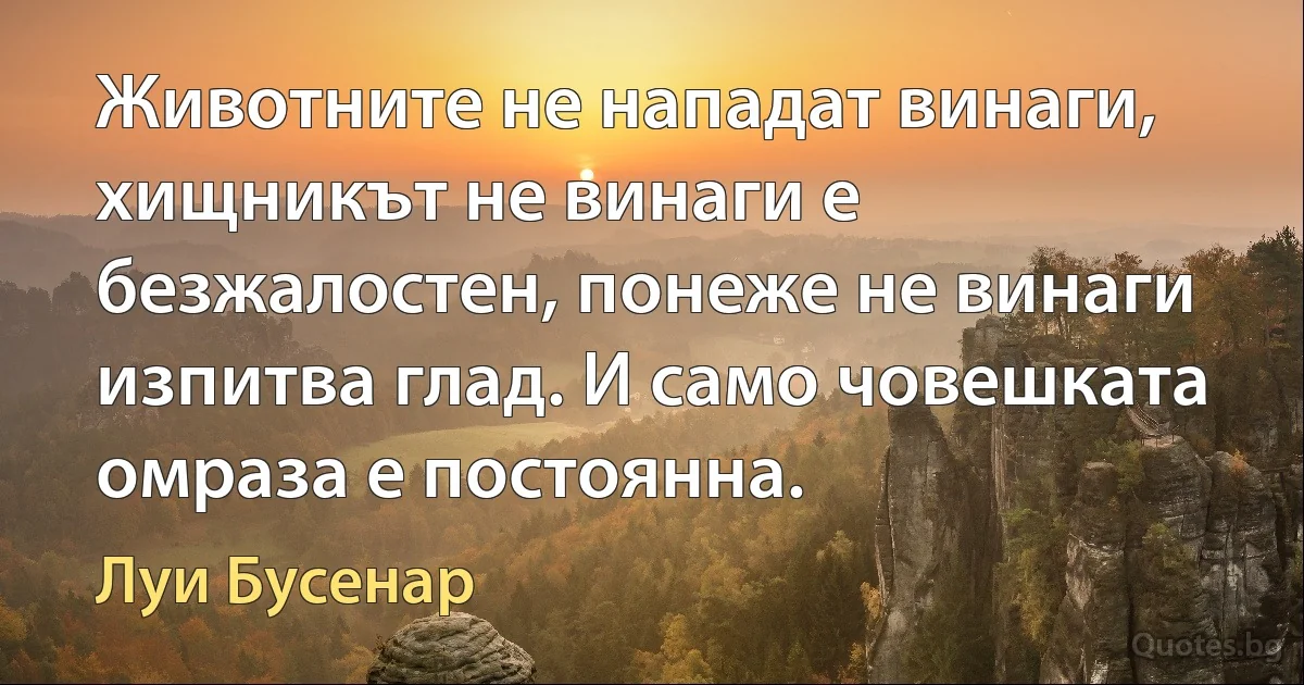 Животните не нападат винаги, хищникът не винаги е безжалостен, понеже не винаги изпитва глад. И само човешката омраза е постоянна. (Луи Бусенар)