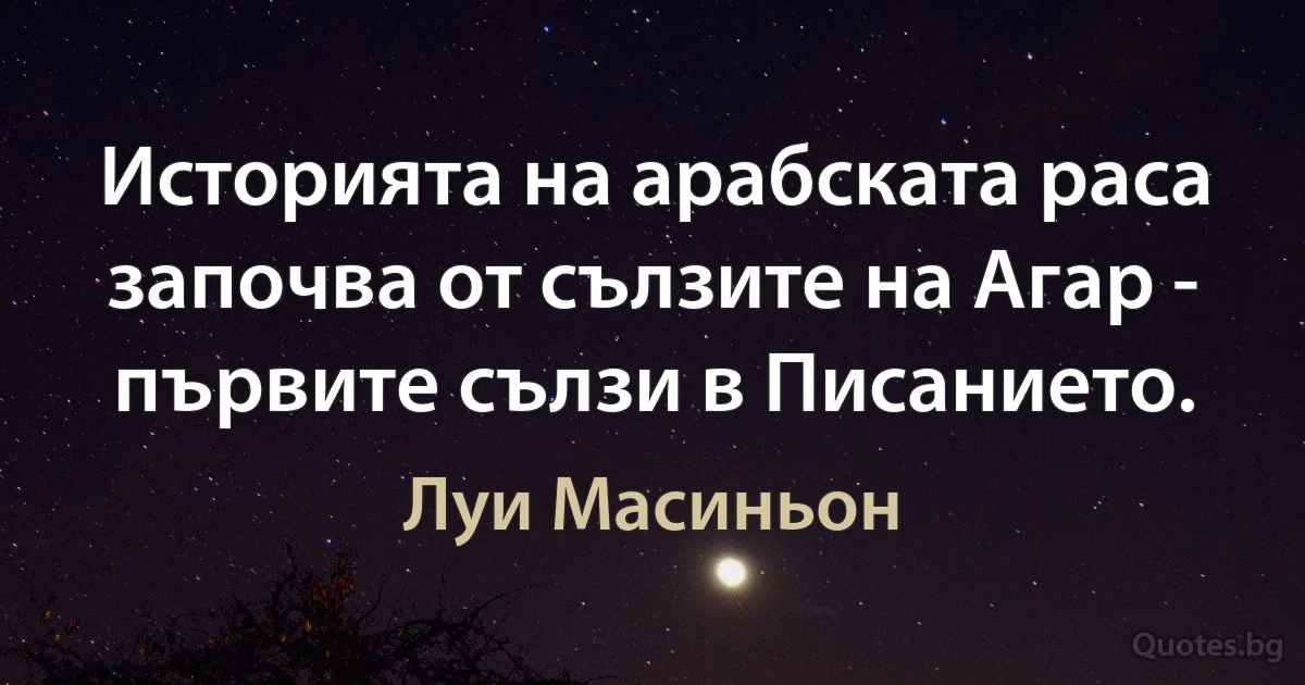 Историята на арабската раса започва от сълзите на Агар - първите сълзи в Писанието. (Луи Масиньон)