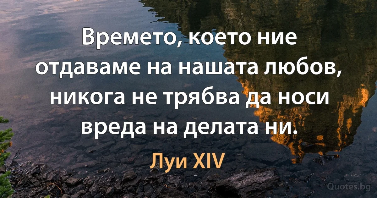 Времето, което ние отдаваме на нашата любов, никога не трябва да носи вреда на делата ни. (Луи XIV)