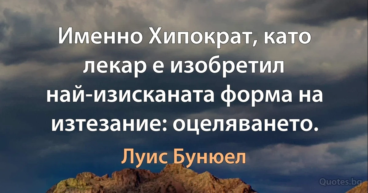 Именно Хипократ, като лекар е изобретил най-изисканата форма на изтезание: оцеляването. (Луис Бунюел)