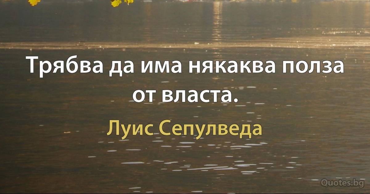 Трябва да има някаква полза от власта. (Луис Сепулведа)