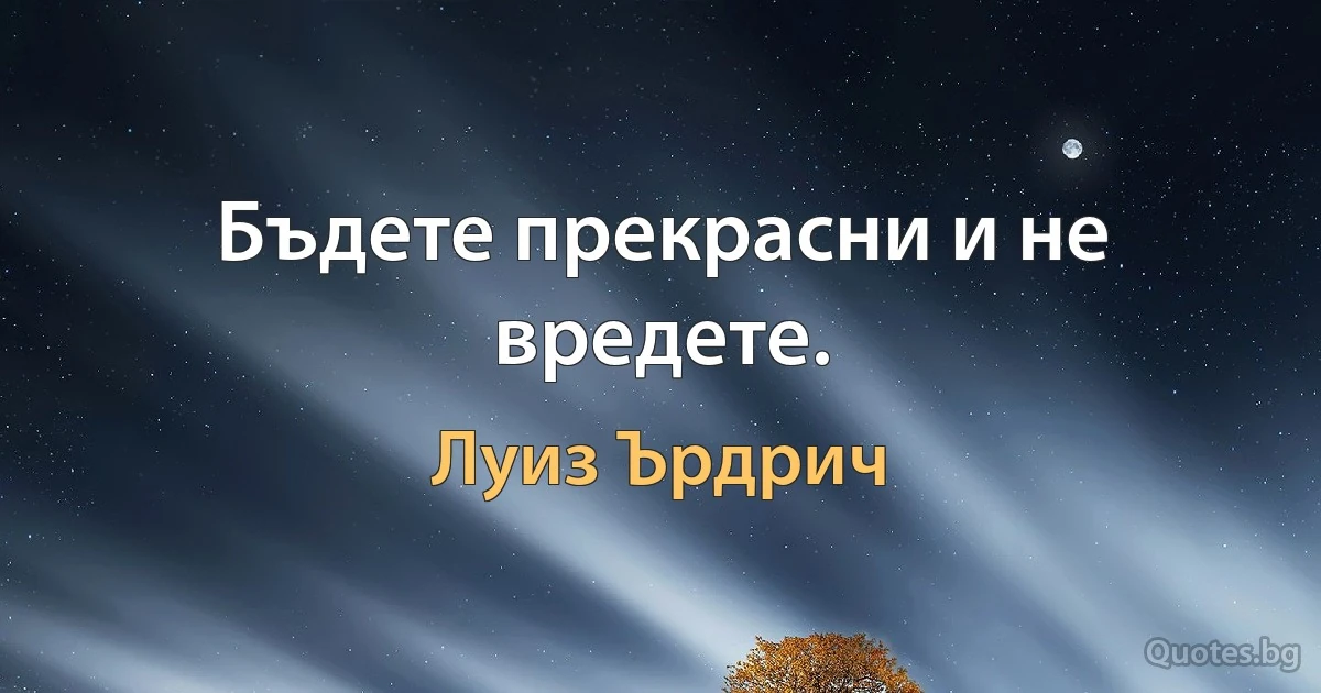 Бъдете прекрасни и не вредете. (Луиз Ърдрич)