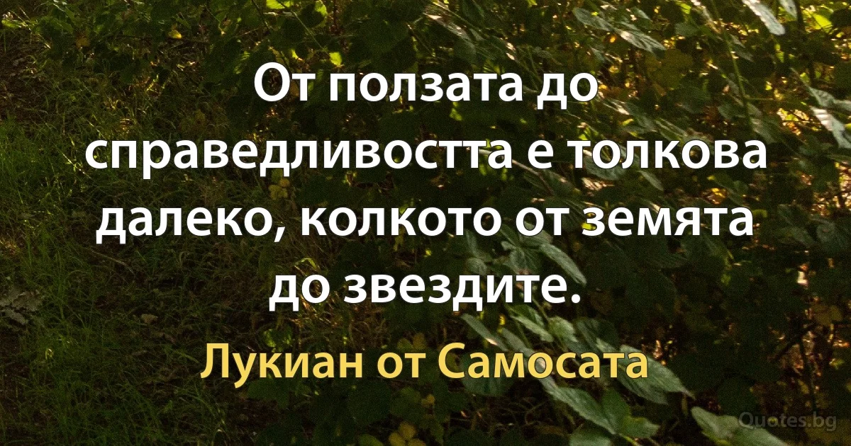 От ползата до справедливостта е толкова далеко, колкото от земята до звездите. (Лукиан от Самосата)