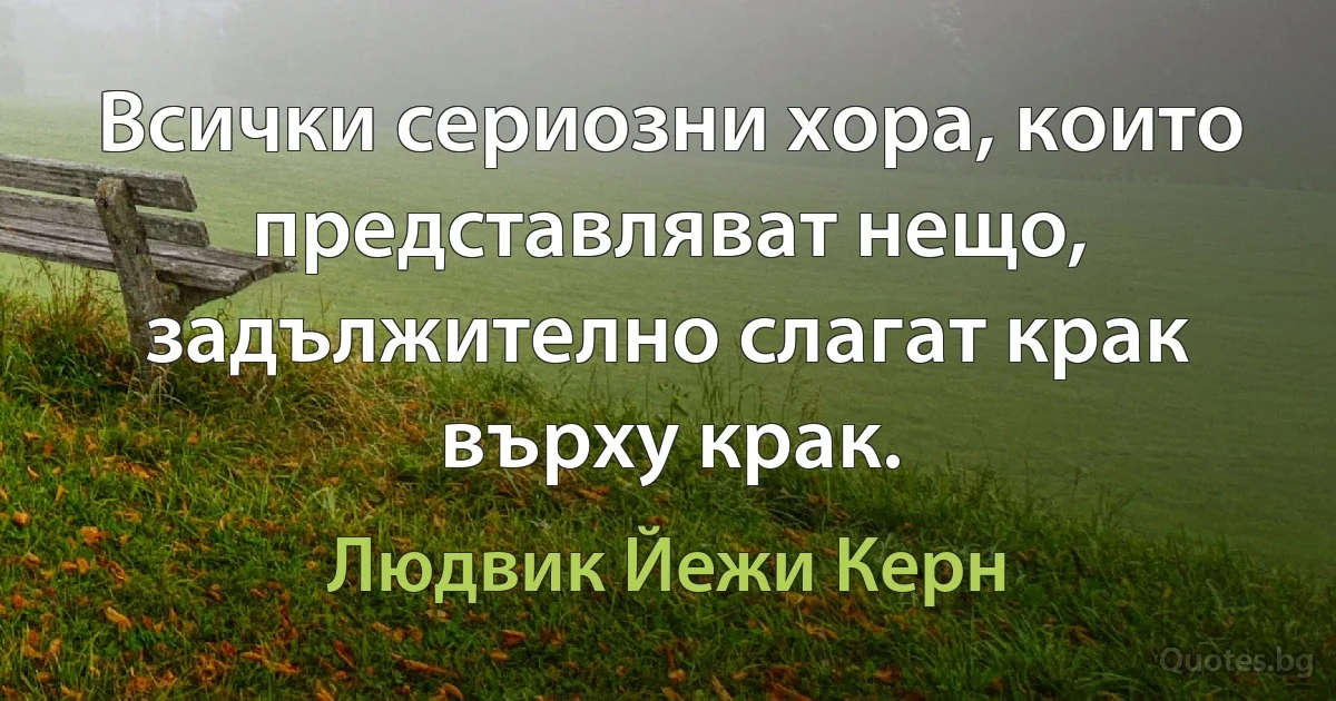 Всички сериозни хора, които представляват нещо, задължително слагат крак върху крак. (Людвик Йежи Керн)