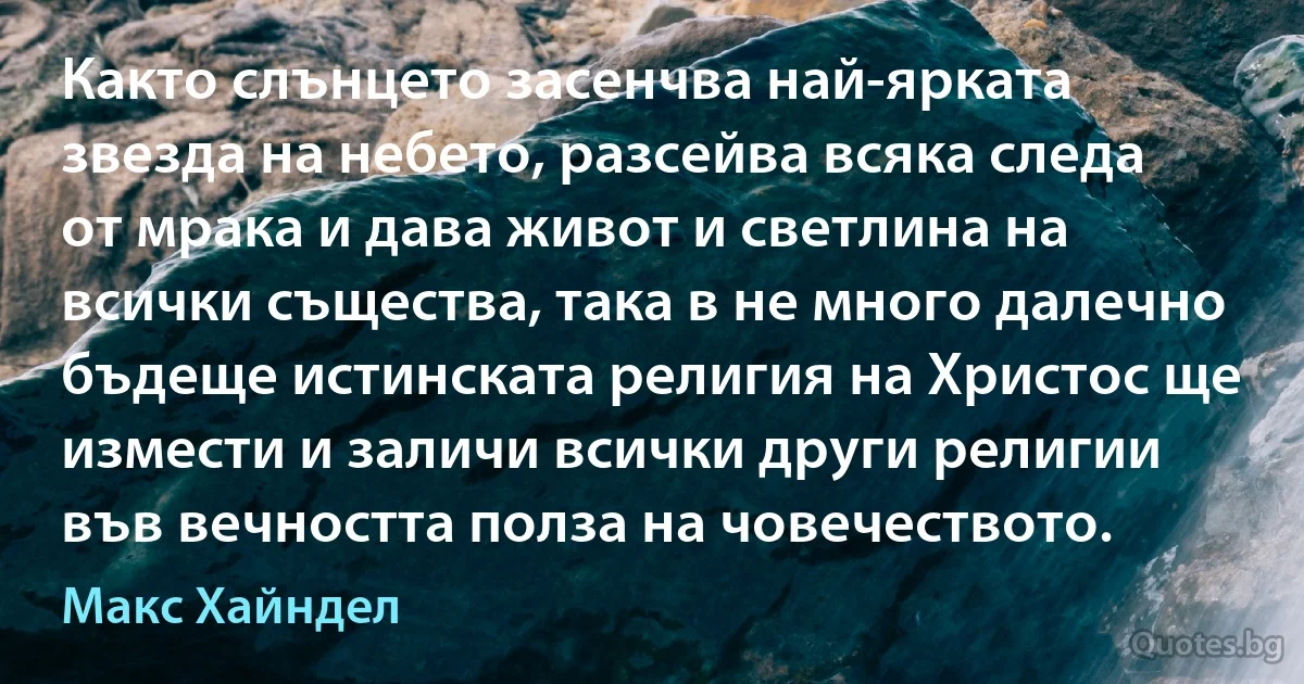 Както слънцето засенчва най-ярката звезда на небето, разсейва всяка следа от мрака и дава живот и светлина на всички същества, така в не много далечно бъдеще истинската религия на Христос ще измести и заличи всички други религии във вечността полза на човечеството. (Макс Хайндел)