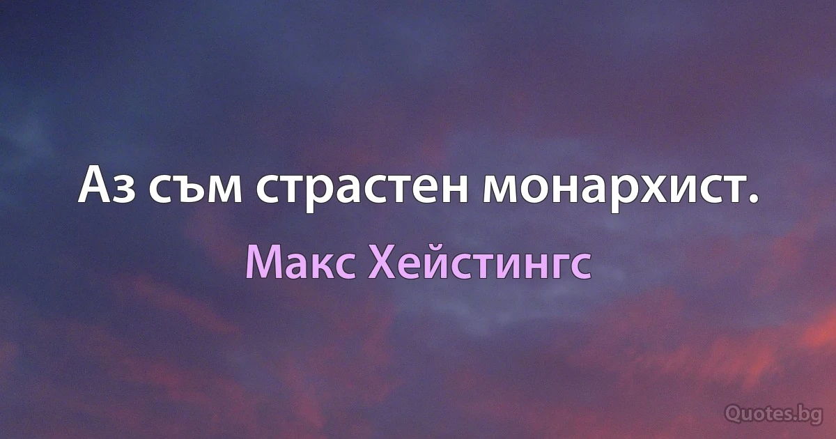 Аз съм страстен монархист. (Макс Хейстингс)