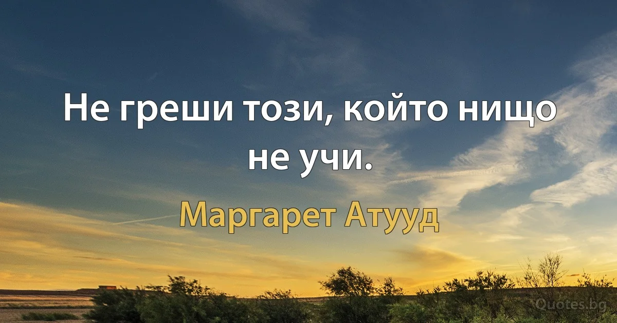 Не греши този, който нищо не учи. (Маргарет Атууд)