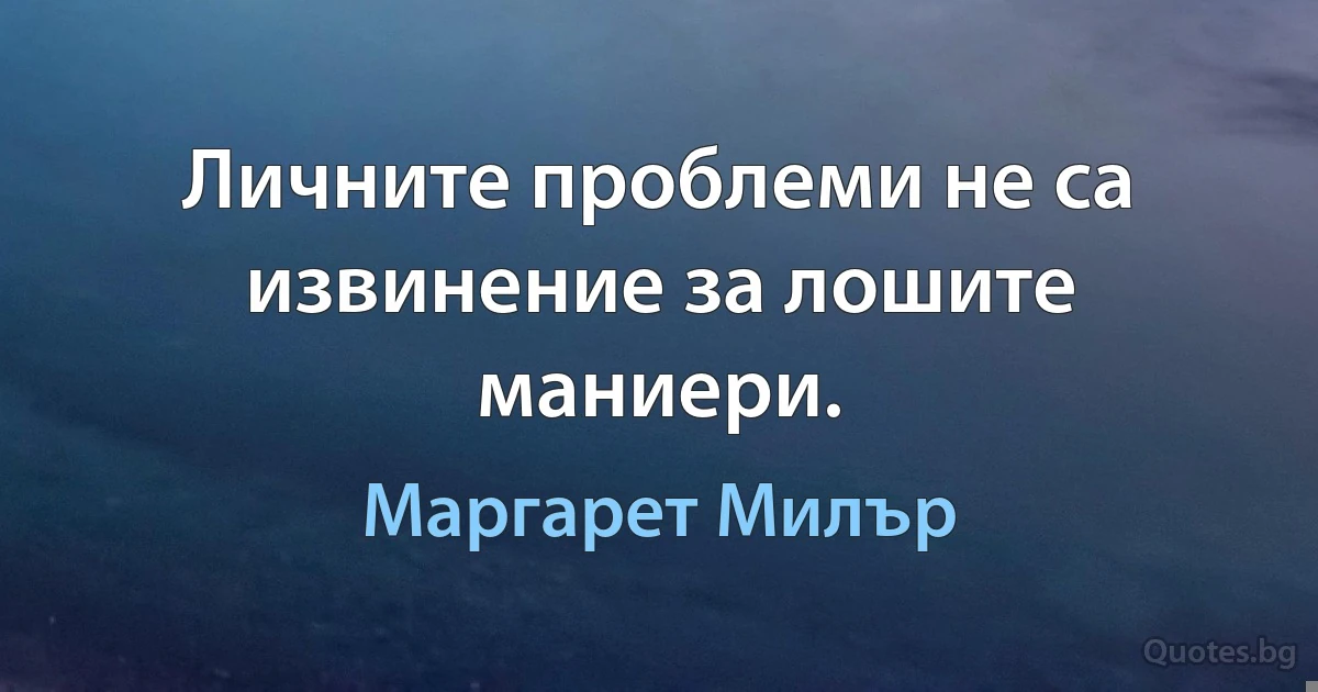 Личните проблеми не са извинение за лошите маниери. (Маргарет Милър)