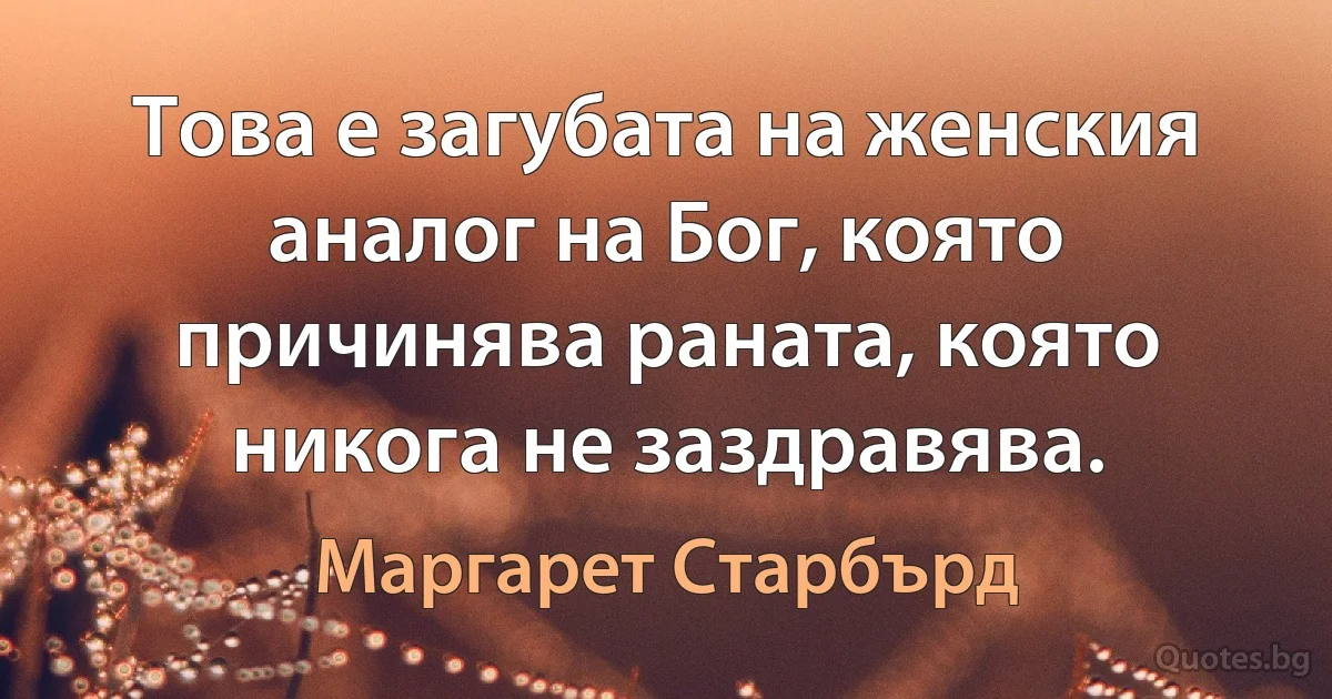 Това е загубата на женския аналог на Бог, която причинява раната, която никога не заздравява. (Маргарет Старбърд)