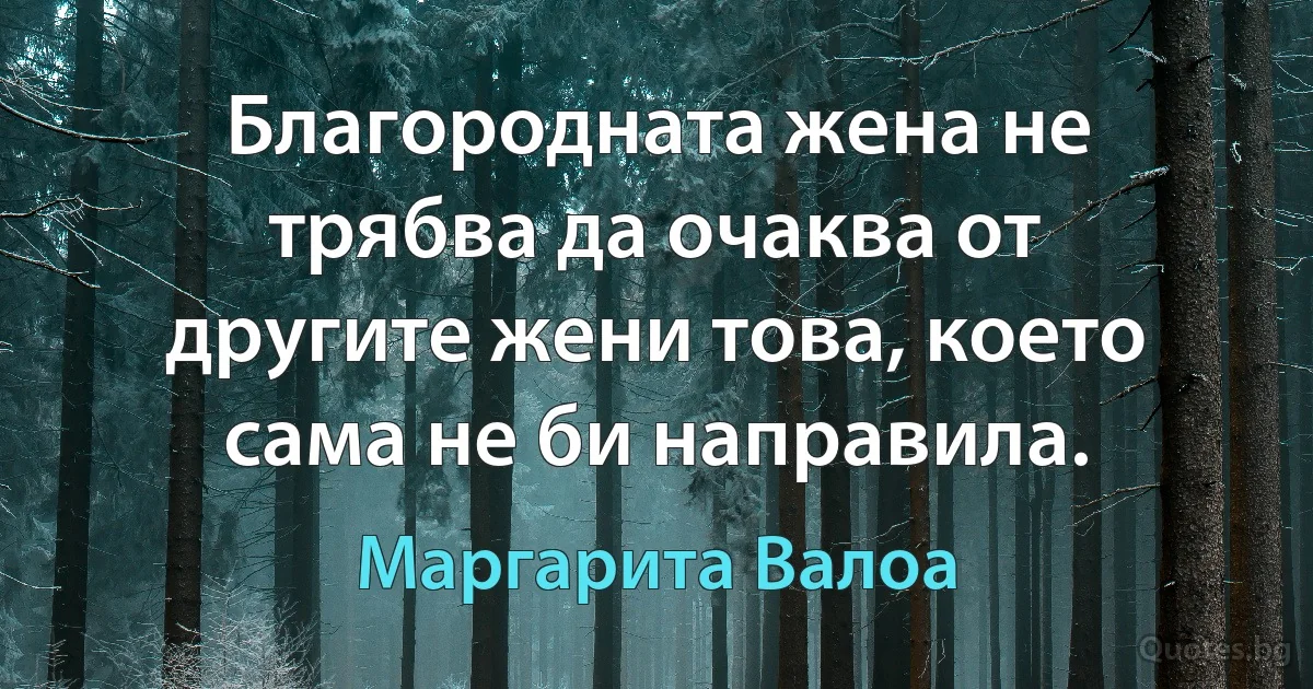 Благородната жена не трябва да очаква от другите жени това, което сама не би направила. (Маргарита Валоа)