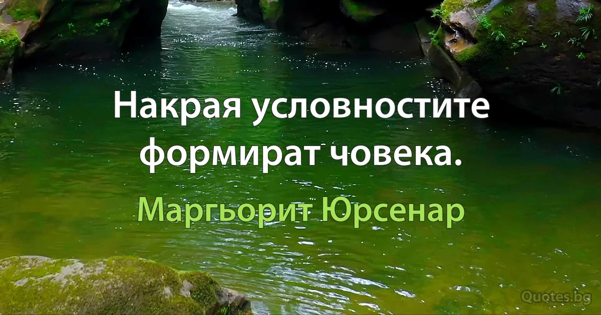 Накрая условностите формират човека. (Маргьорит Юрсенар)