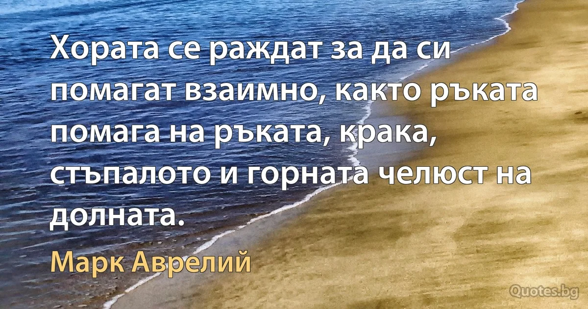 Хората се раждат за да си помагат взаимно, както ръката помага на ръката, крака, стъпалото и горната челюст на долната. (Марк Аврелий)