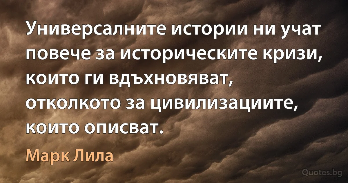 Универсалните истории ни учат повече за историческите кризи, които ги вдъхновяват, отколкото за цивилизациите, които описват. (Марк Лила)