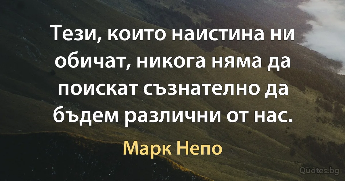 Тези, които наистина ни обичат, никога няма да поискат съзнателно да бъдем различни от нас. (Марк Непо)