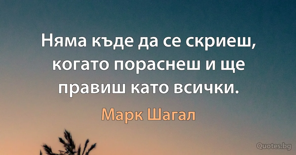 Няма къде да се скриеш, когато пораснеш и ще правиш като всички. (Марк Шагал)