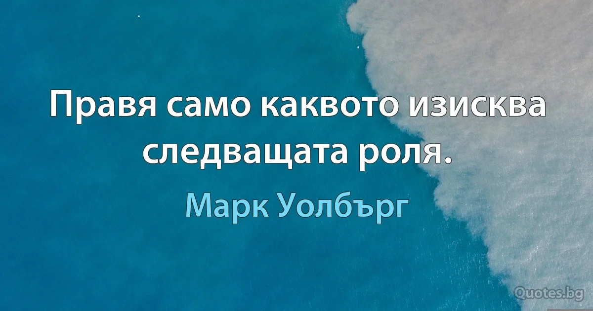 Правя само каквото изисква следващата роля. (Марк Уолбърг)