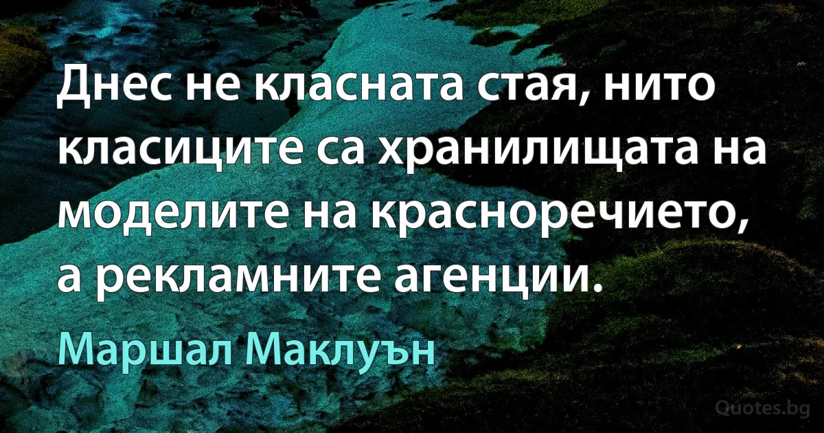 Днес не класната стая, нито класиците са хранилищата на моделите на красноречието, а рекламните агенции. (Маршал Маклуън)