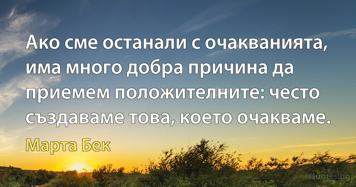 Ако сме останали с очакванията, има много добра причина да приемем положителните: често създаваме това, което очакваме. (Марта Бек)