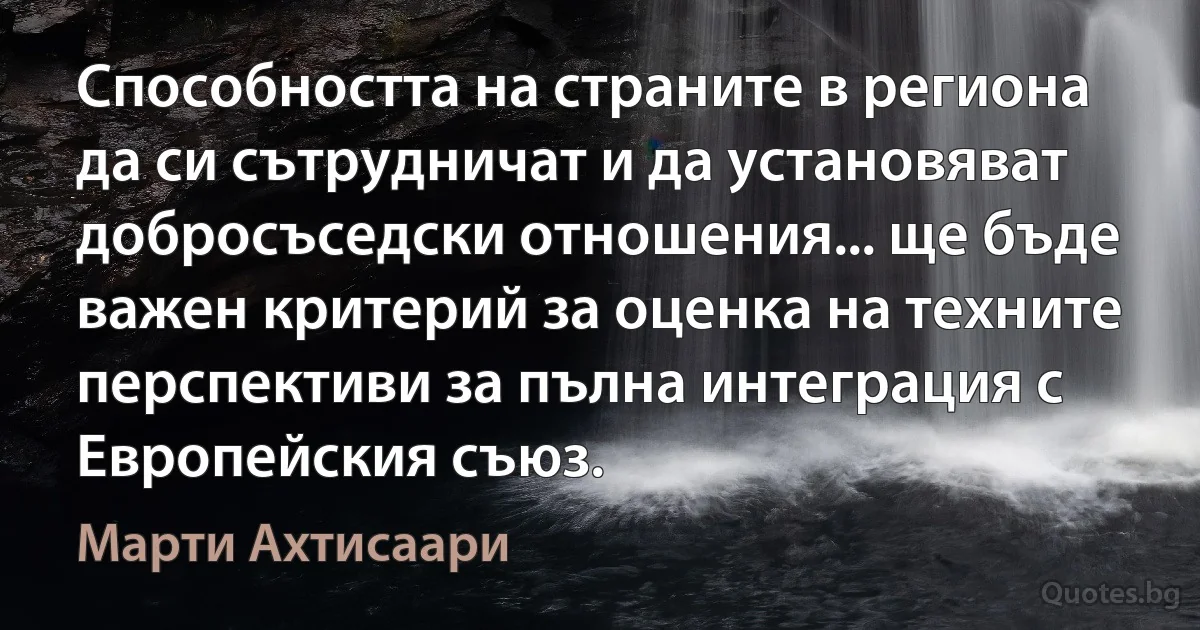 Способността на страните в региона да си сътрудничат и да установяват добросъседски отношения... ще бъде важен критерий за оценка на техните перспективи за пълна интеграция с Европейския съюз. (Марти Ахтисаари)