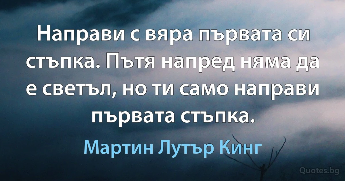 Направи с вяра първата си стъпка. Пътя напред няма да е светъл, но ти само направи първата стъпка. (Мартин Лутър Кинг)