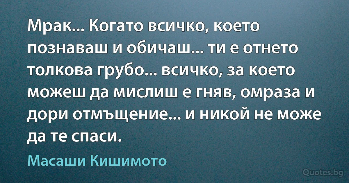 Мрак... Когато всичко, което познаваш и обичаш... ти е отнето толкова грубо... всичко, за което можеш да мислиш е гняв, омраза и дори отмъщение... и никой не може да те спаси. (Масаши Кишимото)