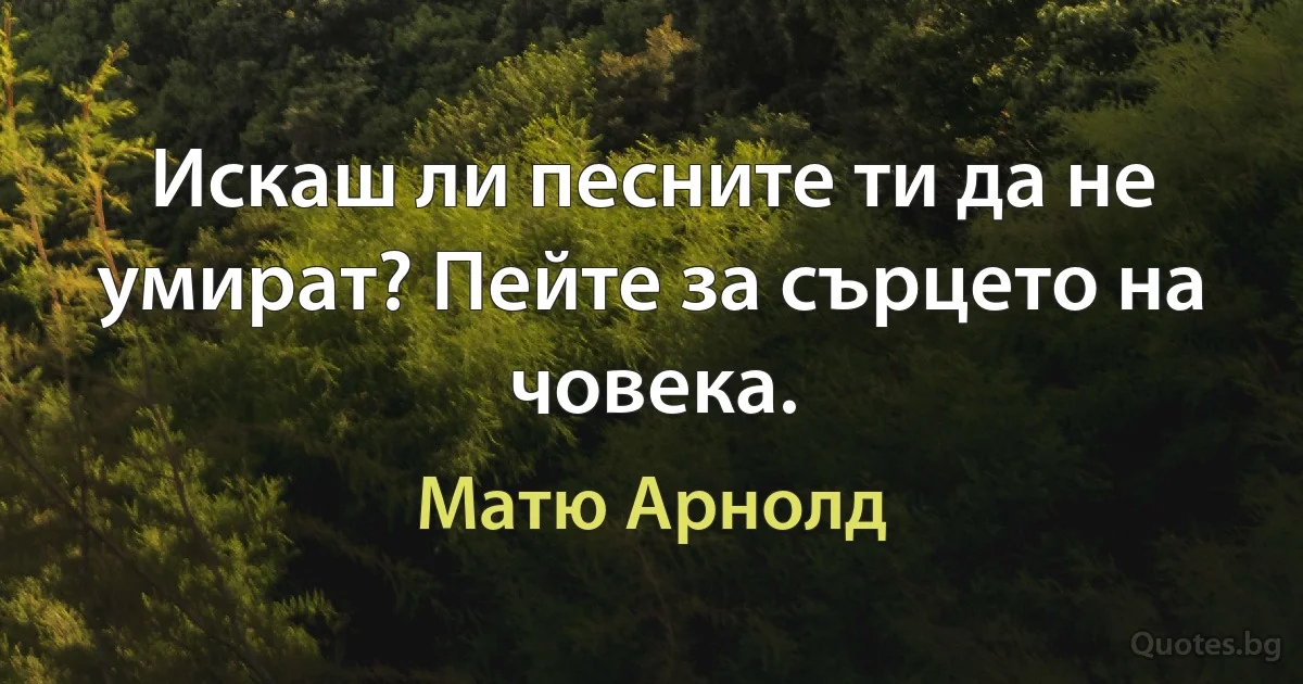 Искаш ли песните ти да не умират? Пейте за сърцето на човека. (Матю Арнолд)