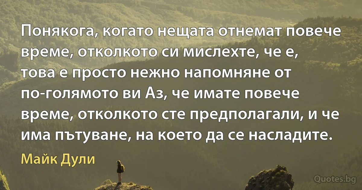 Понякога, когато нещата отнемат повече време, отколкото си мислехте, че е, това е просто нежно напомняне от по-голямото ви Аз, че имате повече време, отколкото сте предполагали, и че има пътуване, на което да се насладите. (Майк Дули)