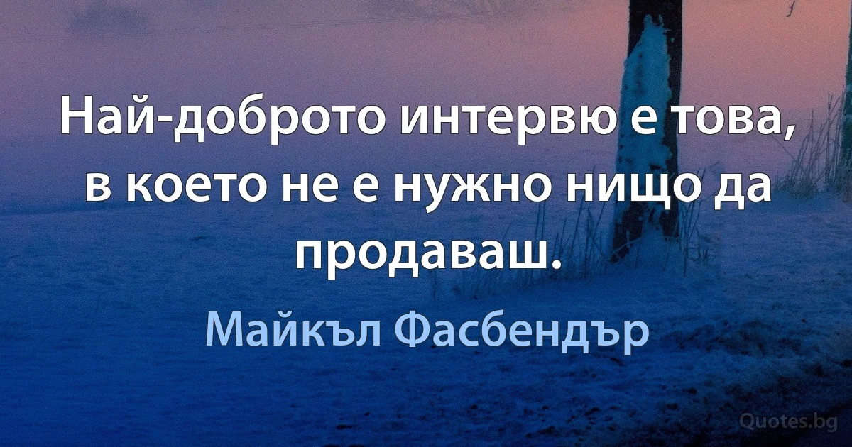 Най-доброто интервю е това, в което не е нужно нищо да продаваш. (Майкъл Фасбендър)