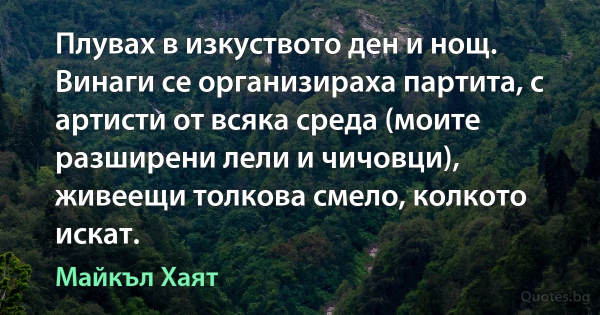 Плувах в изкуството ден и нощ. Винаги се организираха партита, с артисти от всяка среда (моите разширени лели и чичовци), живеещи толкова смело, колкото искат. (Майкъл Хаят)