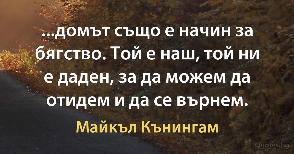 ...домът също е начин за бягство. Той е наш, той ни е даден, за да можем да отидем и да се върнем. (Майкъл Кънингам)