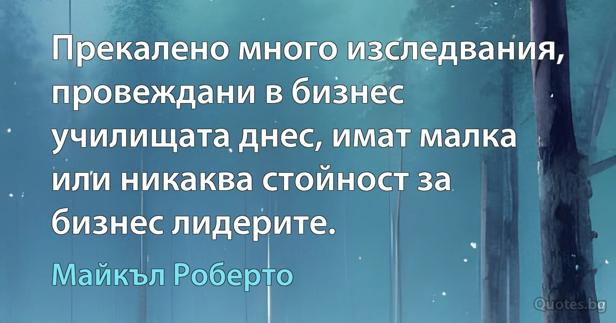 Прекалено много изследвания, провеждани в бизнес училищата днес, имат малка или никаква стойност за бизнес лидерите. (Майкъл Роберто)