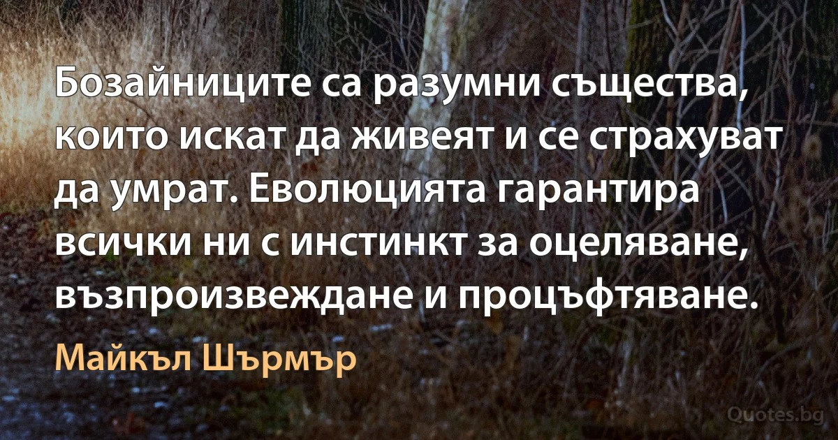 Бозайниците са разумни същества, които искат да живеят и се страхуват да умрат. Еволюцията гарантира всички ни с инстинкт за оцеляване, възпроизвеждане и процъфтяване. (Майкъл Шърмър)