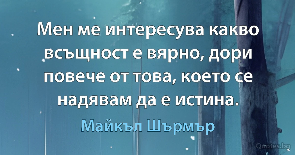 Мен ме интересува какво всъщност е вярно, дори повече от това, което се надявам да е истина. (Майкъл Шърмър)