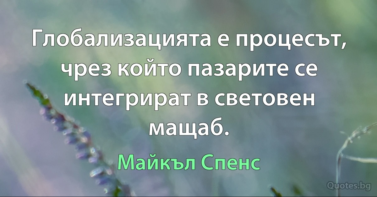 Глобализацията е процесът, чрез който пазарите се интегрират в световен мащаб. (Майкъл Спенс)