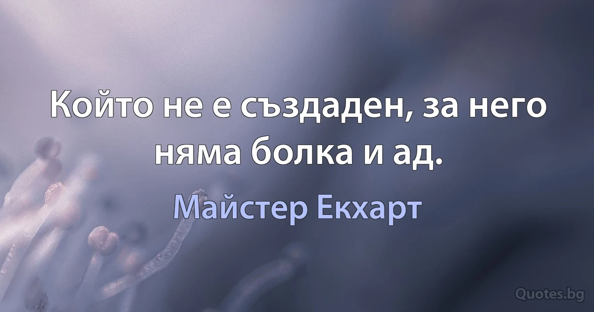 Който не е създаден, за него няма болка и ад. (Майстер Екхарт)