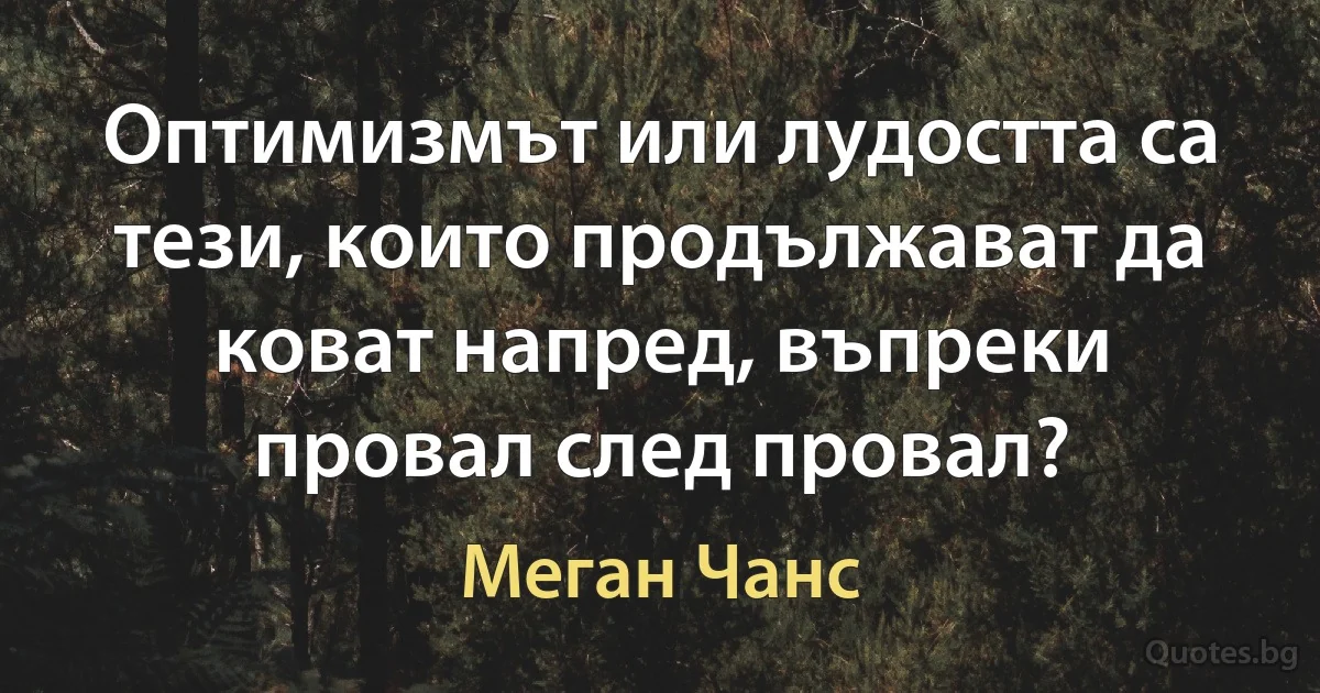 Оптимизмът или лудостта са тези, които продължават да коват напред, въпреки провал след провал? (Меган Чанс)