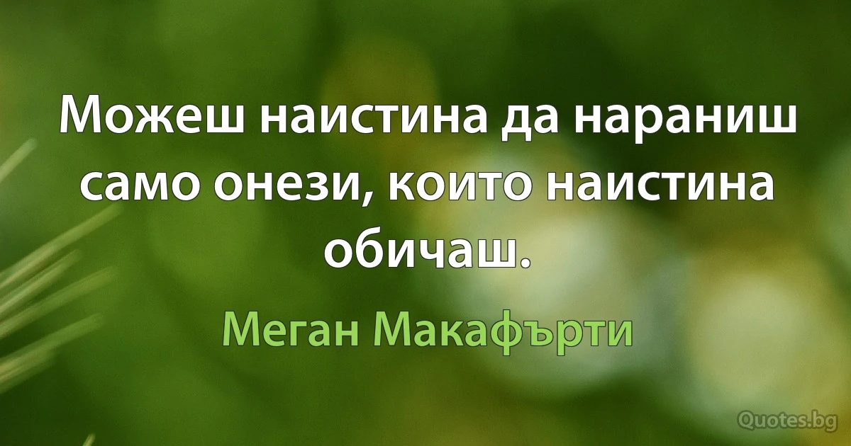 Можеш наистина да нараниш само онези, които наистина обичаш. (Меган Макафърти)