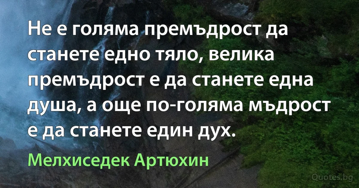 Не е голяма премъдрост да станете едно тяло, велика премъдрост е да станете една душа, а още по-голяма мъдрост е да станете един дух. (Мелхиседек Артюхин)