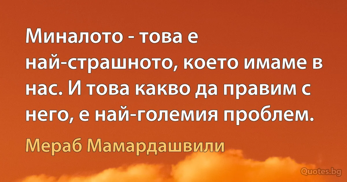 Миналото - това е най-страшното, което имаме в нас. И това какво да правим с него, е най-големия проблем. (Мераб Мамардашвили)